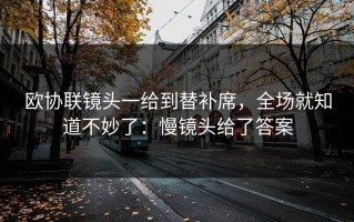 欧协联镜头一给到替补席，全场就知道不妙了：慢镜头给了答案