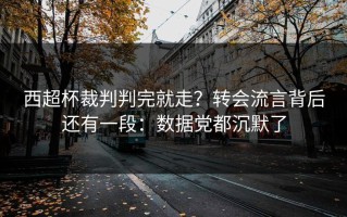 西超杯裁判判完就走？转会流言背后还有一段：数据党都沉默了