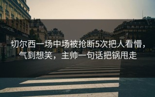 切尔西一场中场被抢断5次把人看懵，气到想笑，主帅一句话把锅甩走