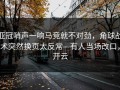 亚冠哨声一响马竞就不对劲，角球战术突然换页太反常—有人当场改口，开云