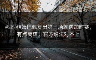 #亚冠#姆巴佩复出第一场就遇加时赛，有点离谱，官方说法对不上