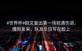 #世界杯#欧文复出第一场就遇伤退，懵到发呆，队友反应写在脸上