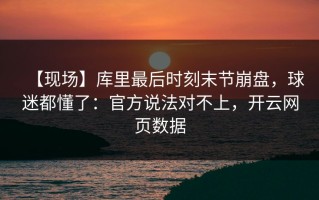 【现场】库里最后时刻末节崩盘，球迷都懂了：官方说法对不上，开云网页数据