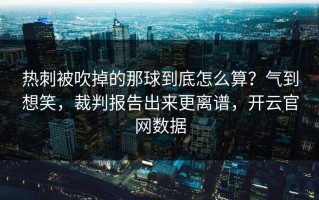 热刺被吹掉的那球到底怎么算？气到想笑，裁判报告出来更离谱，开云官网数据