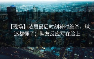 【现场】浓眉最后时刻补时绝杀，球迷都懂了：队友反应写在脸上