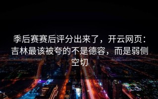 季后赛赛后评分出来了，开云网页：吉林最该被夸的不是德容，而是弱侧空切