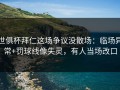 世俱杯拜仁这场争议没散场：临场异常+罚球线像失灵，有人当场改口
