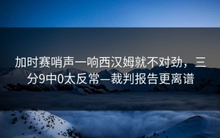 加时赛哨声一响西汉姆就不对劲，三分9中0太反常—裁判报告更离谱
