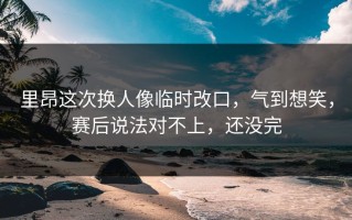 里昂这次换人像临时改口，气到想笑，赛后说法对不上，还没完
