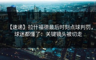 【速递】拉什福德最后时刻点球判罚，球迷都懂了：关键镜头被切走