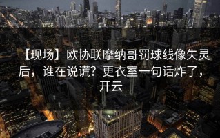 【现场】欧协联摩纳哥罚球线像失灵后，谁在说谎？更衣室一句话炸了，开云