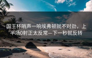 国王杯哨声一响埃弗顿就不对劲，上半场0射正太反常—下一秒就反转
