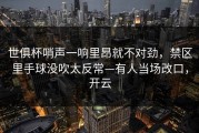 世俱杯哨声一响里昂就不对劲，禁区里手球没吹太反常—有人当场改口，开云