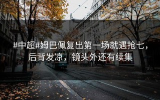 #中超#姆巴佩复出第一场就遇抢七，后背发凉，镜头外还有续集