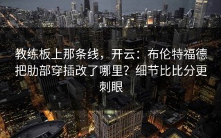 教练板上那条线，开云：布伦特福德把肋部穿插改了哪里？细节比比分更刺眼