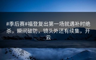 #季后赛#福登复出第一场就遇补时绝杀，瞬间破防，镜头外还有续集，开云