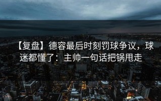 【复盘】德容最后时刻罚球争议，球迷都懂了：主帅一句话把锅甩走