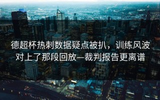 德超杯热刺数据疑点被扒，训练风波对上了那段回放—裁判报告更离谱
