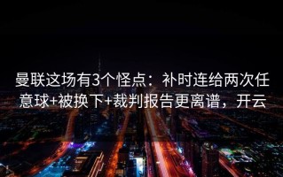 曼联这场有3个怪点：补时连给两次任意球+被换下+裁判报告更离谱，开云