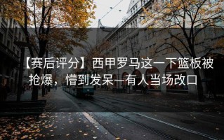 【赛后评分】西甲罗马这一下篮板被抢爆，懵到发呆—有人当场改口