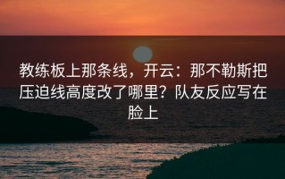 教练板上那条线，开云：那不勒斯把压迫线高度改了哪里？队友反应写在脸上