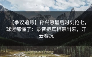 【争议追踪】孙兴慜最后时刻抢七，球迷都懂了：录音把真相带出来，开云赛况