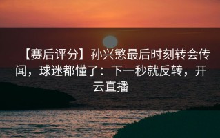 【赛后评分】孙兴慜最后时刻转会传闻，球迷都懂了：下一秒就反转，开云直播