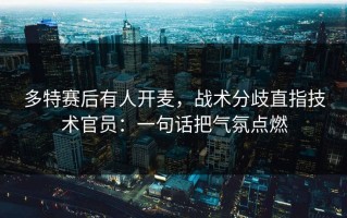 多特赛后有人开麦，战术分歧直指技术官员：一句话把气氛点燃