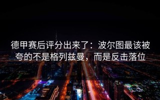 德甲赛后评分出来了：波尔图最该被夸的不是格列兹曼，而是反击落位