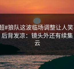 #英超#狼队这波临场调整让人笑不出来，后背发凉：镜头外还有续集，开云