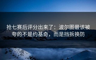 抢七赛后评分出来了：波尔图最该被夸的不是约基奇，而是挡拆换防