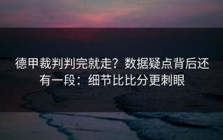德甲裁判判完就走？数据疑点背后还有一段：细节比比分更刺眼