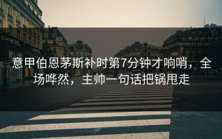 意甲伯恩茅斯补时第7分钟才响哨，全场哗然，主帅一句话把锅甩走