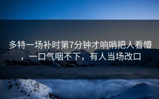 多特一场补时第7分钟才响哨把人看懵，一口气咽不下，有人当场改口