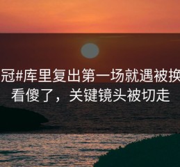 #亚冠#库里复出第一场就遇被换下，看傻了，关键镜头被切走
