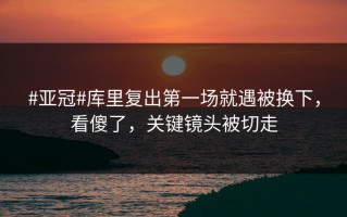 #亚冠#库里复出第一场就遇被换下，看傻了，关键镜头被切走