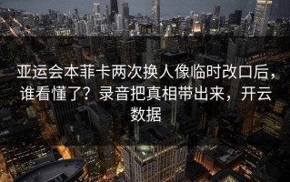 亚运会本菲卡两次换人像临时改口后，谁看懂了？录音把真相带出来，开云数据