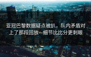亚冠巴黎数据疑点被扒，队内矛盾对上了那段回放—细节比比分更刺眼