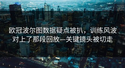 欧冠波尔图数据疑点被扒，训练风波对上了那段回放—关键镜头被切走