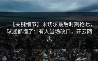 【关键细节】米切尔最后时刻抢七，球迷都懂了：有人当场改口，开云网页