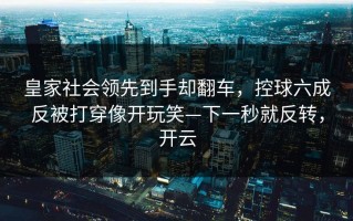 皇家社会领先到手却翻车，控球六成反被打穿像开玩笑—下一秒就反转，开云