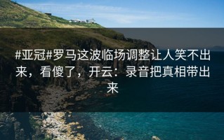 #亚冠#罗马这波临场调整让人笑不出来，看傻了，开云：录音把真相带出来