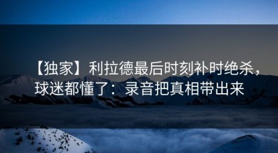 【独家】利拉德最后时刻补时绝杀，球迷都懂了：录音把真相带出来