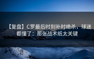 【复盘】C罗最后时刻补时绝杀，球迷都懂了：那张战术纸太关键