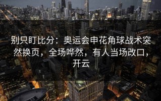别只盯比分：奥运会申花角球战术突然换页，全场哗然，有人当场改口，开云