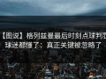 【图说】格列兹曼最后时刻点球判罚，球迷都懂了：真正关键被忽略了