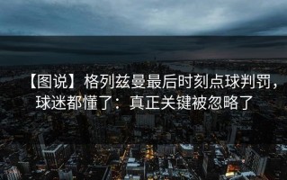 【图说】格列兹曼最后时刻点球判罚，球迷都懂了：真正关键被忽略了
