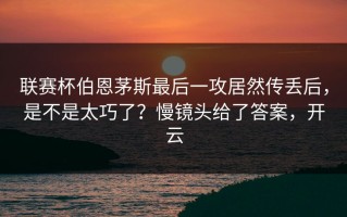 联赛杯伯恩茅斯最后一攻居然传丢后，是不是太巧了？慢镜头给了答案，开云