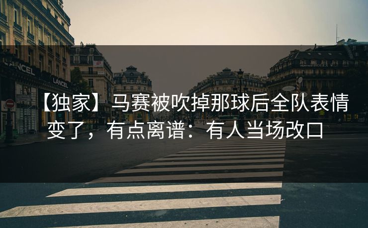 【独家】马赛被吹掉那球后全队表情变了,有点离谱:有人当场改口-第1张图片-开云体育平台官网 - 专业赛事首选 【独家】马赛被吹掉那球后全队表情变了,有点离谱:有人当场改口-第1张图片-开云体育平台官网 - 专业赛事首选