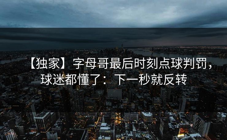【独家】字母哥最后时刻点球判罚，球迷都懂了：下一秒就反转-第1张图片-开云体育平台官网 - 专业赛事首选